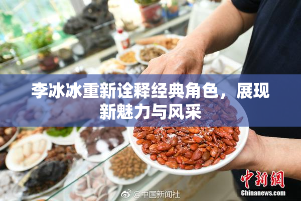 李冰冰重新诠释经典角色，展现新魅力与风采
