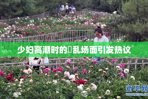 少妇高潮时的婬乱场面引发热议