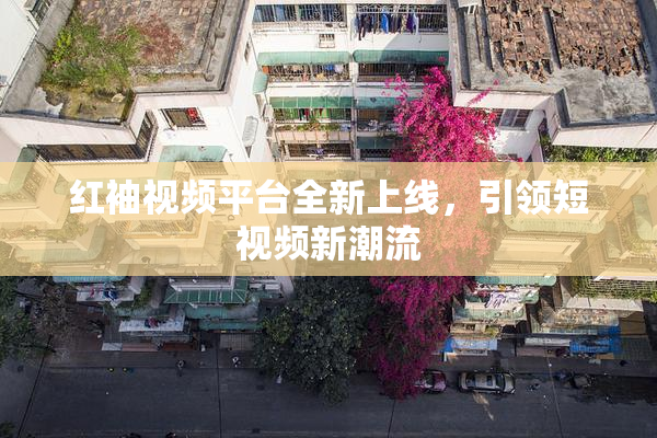 红袖视频平台全新上线，引领短视频新潮流