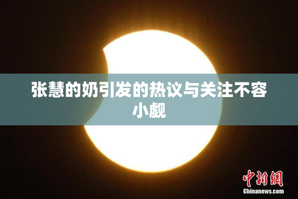 张慧的奶引发的热议与关注不容小觑