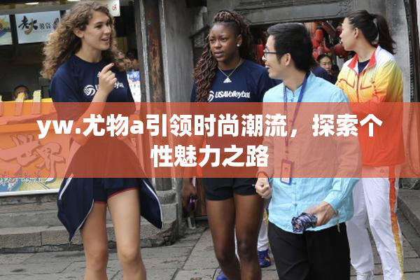 yw.尤物a引领时尚潮流，探索个性魅力之路
