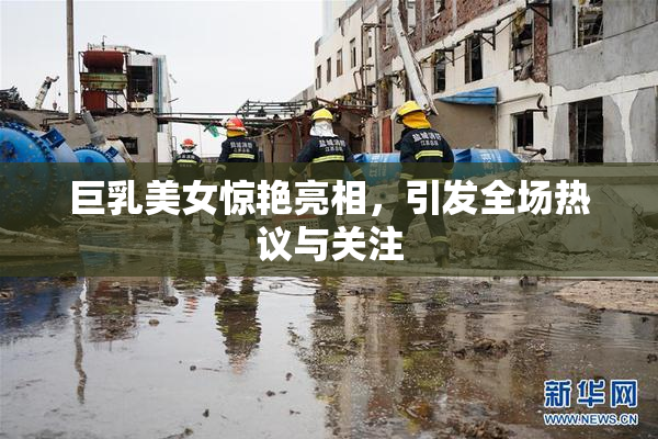 巨乳美女惊艳亮相，引发全场热议与关注