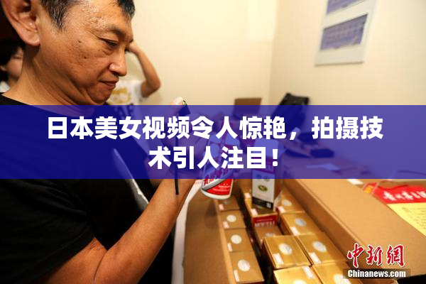 日本美女视频令人惊艳，拍摄技术引人注目！