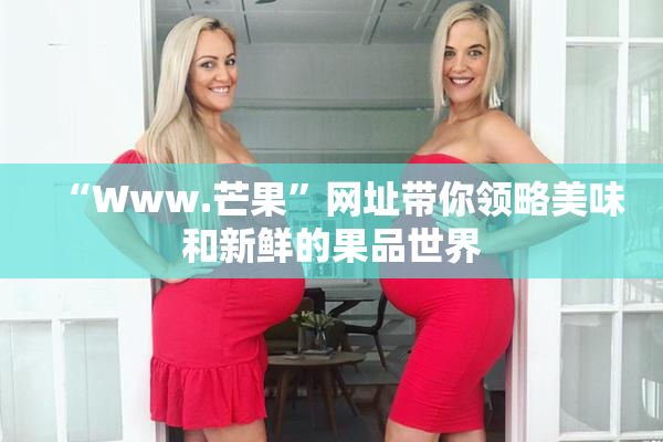 “Www.芒果”网址带你领略美味和新鲜的果品世界
