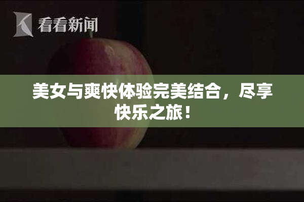 美女与爽快体验完美结合，尽享快乐之旅！