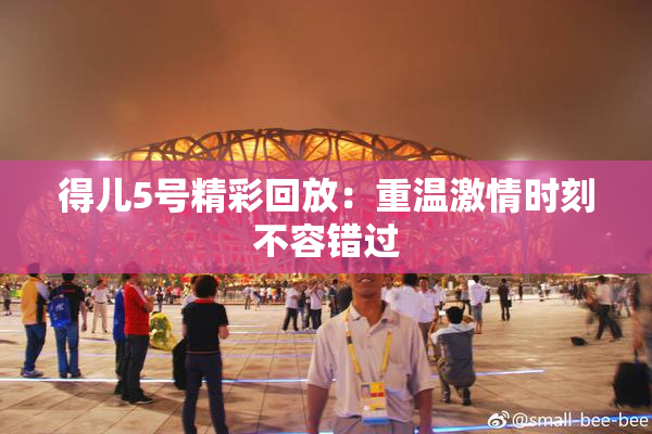得儿5号精彩回放：重温激情时刻不容错过