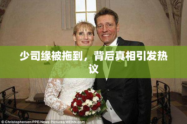 少司缘被拖到，背后真相引发热议