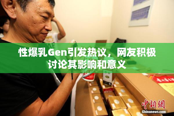 性爆乳Gen引发热议，网友积极讨论其影响和意义