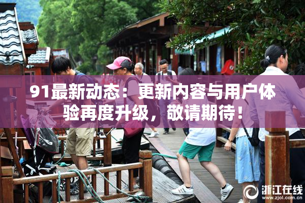 91最新动态：更新内容与用户体验再度升级，敬请期待！
