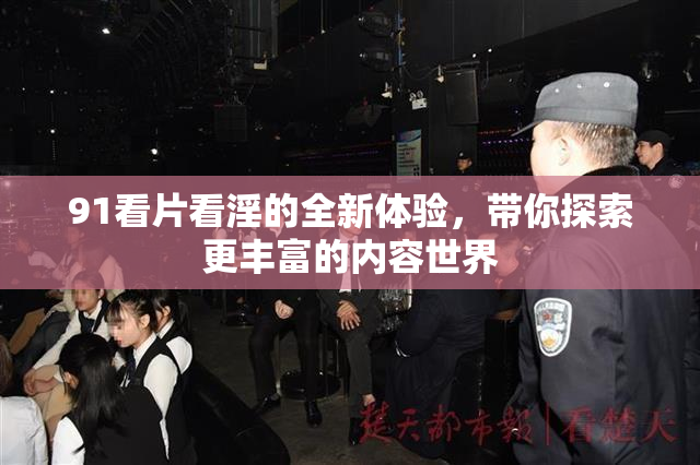 91看片看淫的全新体验，带你探索更丰富的内容世界