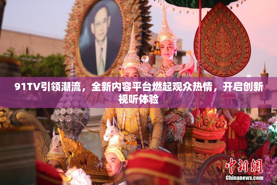 91TV引领潮流，全新内容平台燃起观众热情，开启创新视听体验