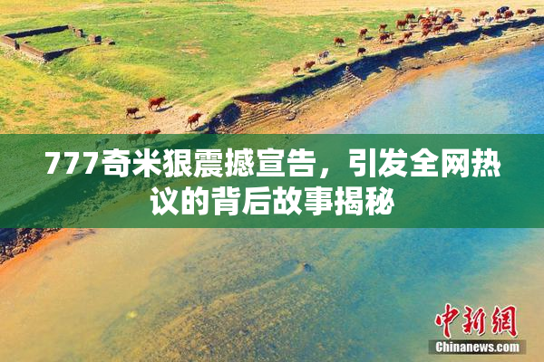 777奇米狠震撼宣告，引发全网热议的背后故事揭秘