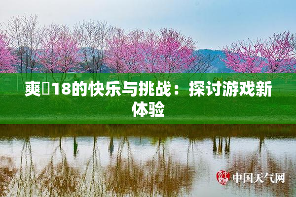 爽擼18的快乐与挑战：探讨游戏新体验