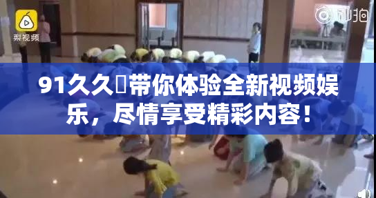 91久久擼带你体验全新视频娱乐，尽情享受精彩内容！