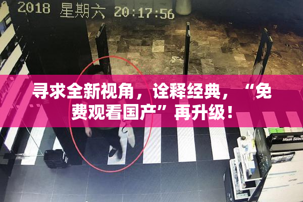 寻求全新视角，诠释经典，“免费观看国产”再升级！