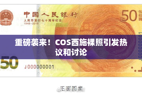 重磅袭来！COS西施裸照引发热议和讨论