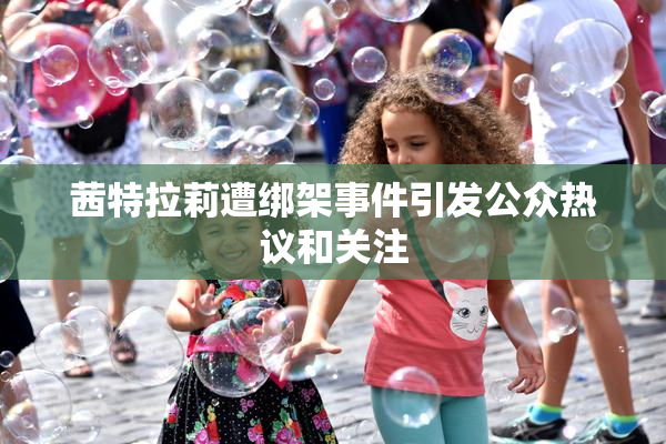 茜特拉莉遭绑架事件引发公众热议和关注