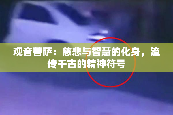 观音菩萨：慈悲与智慧的化身，流传千古的精神符号