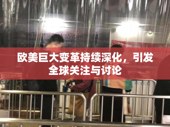 欧美巨大变革持续深化，引发全球关注与讨论