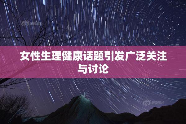 女性生理健康话题引发广泛关注与讨论
