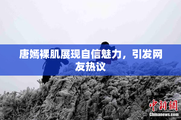 唐嫣裸肌展现自信魅力，引发网友热议