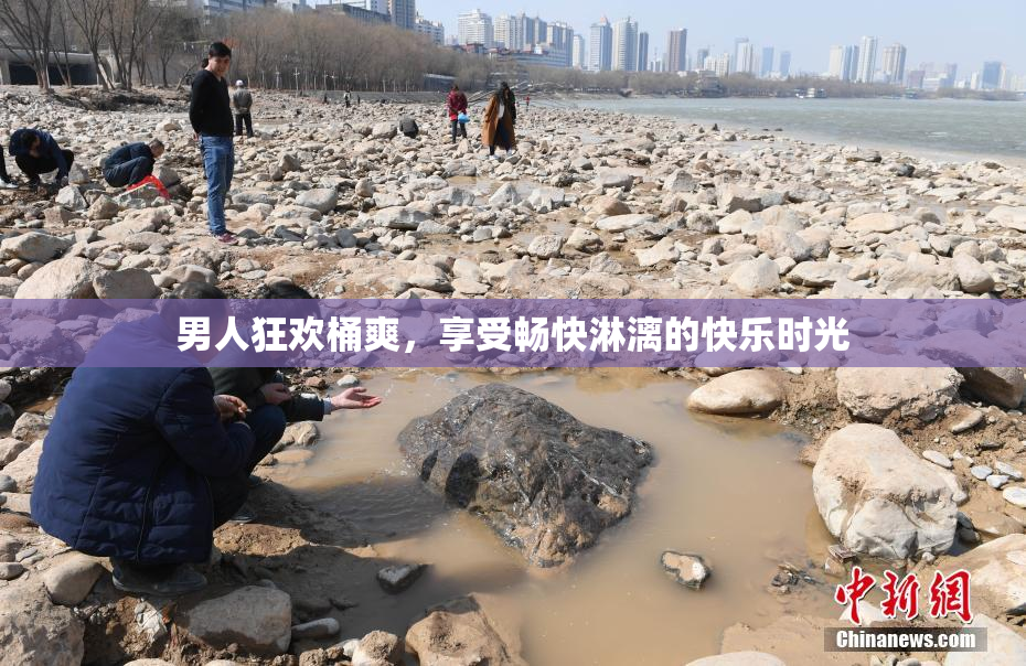男人狂欢桶爽，享受畅快淋漓的快乐时光