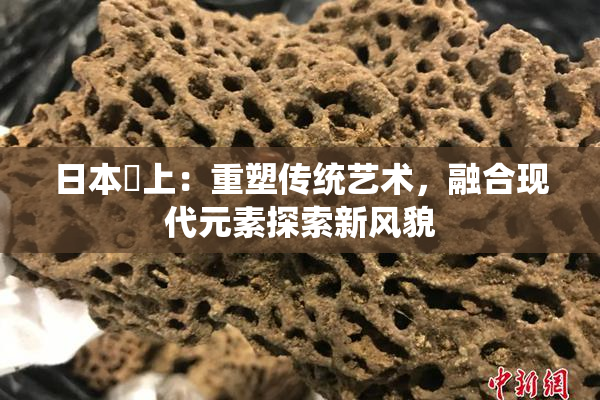 日本巜上：重塑传统艺术，融合现代元素探索新风貌