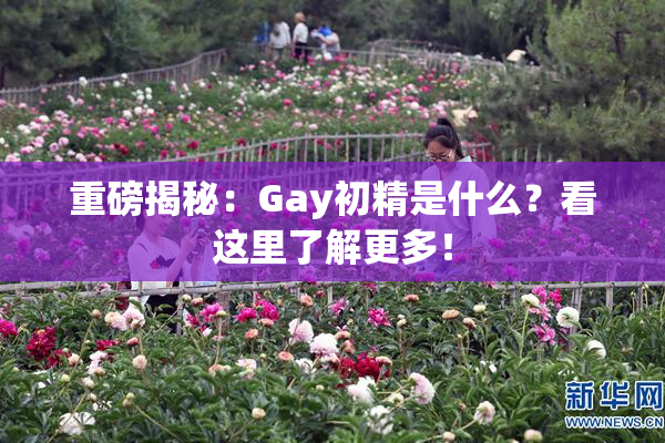 重磅揭秘：Gay初精是什么？看这里了解更多！