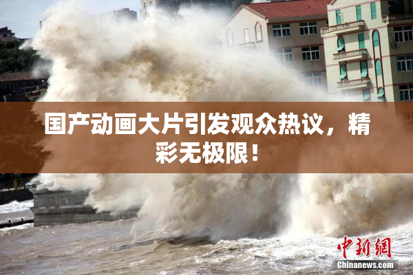 国产动画大片引发观众热议，精彩无极限！