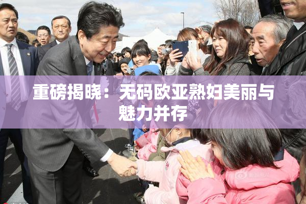 重磅揭晓：无码欧亚熟妇美丽与魅力并存
