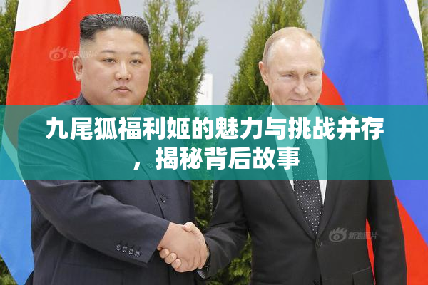 九尾狐福利姬的魅力与挑战并存，揭秘背后故事