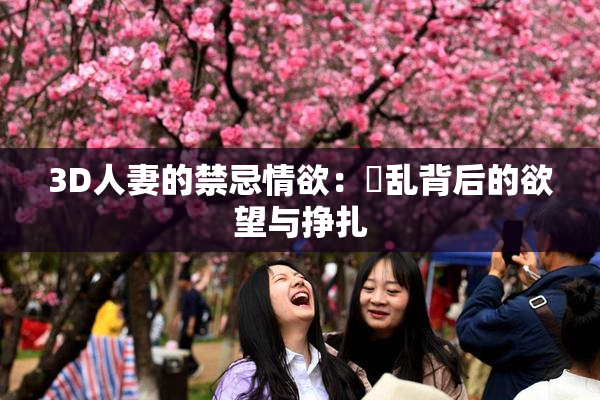 3D人妻的禁忌情欲：婬乱背后的欲望与挣扎