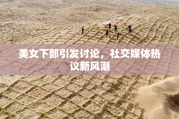 美女下部引发讨论，社交媒体热议新风潮