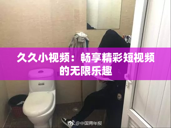 久久小视频：畅享精彩短视频的无限乐趣
