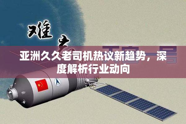 亚洲久久老司机热议新趋势，深度解析行业动向