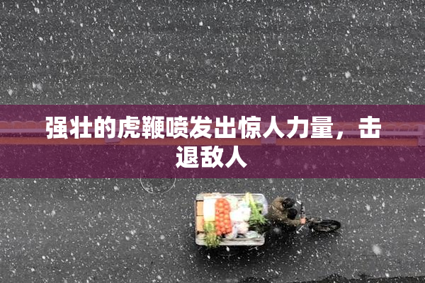 强壮的虎鞭喷发出惊人力量，击退敌人