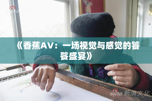 《香蕉AV：一场视觉与感觉的饕餮盛宴》