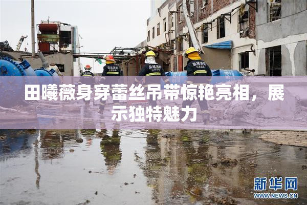 田曦薇身穿蕾丝吊带惊艳亮相，展示独特魅力