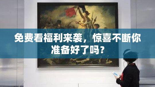 免费看福利来袭，惊喜不断你准备好了吗？