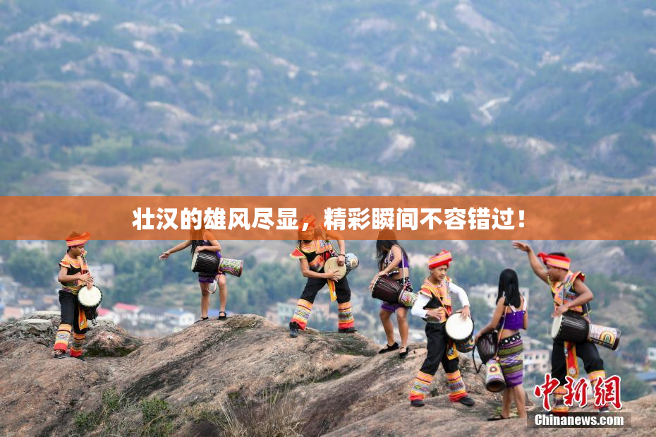 壮汉的雄风尽显，精彩瞬间不容错过！