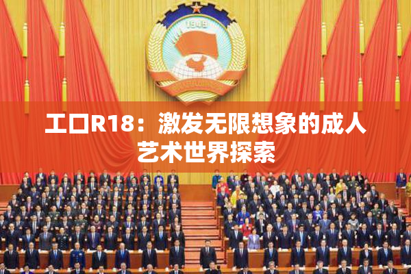 工口R18：激发无限想象的成人艺术世界探索