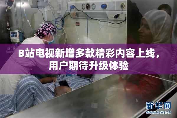 B站电视新增多款精彩内容上线，用户期待升级体验