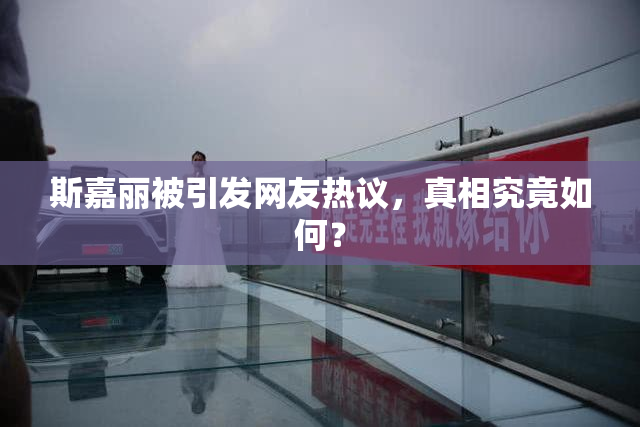 斯嘉丽被引发网友热议，真相究竟如何？
