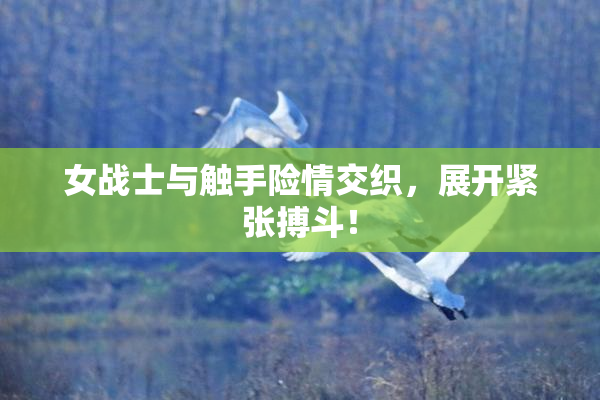 女战士与触手险情交织，展开紧张搏斗！