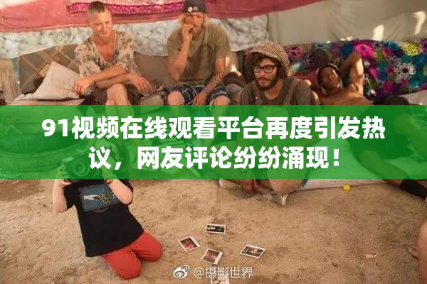 91视频在线观看平台再度引发热议，网友评论纷纷涌现！