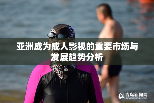 亚洲成为成人影视的重要市场与发展趋势分析