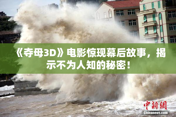 《夺母3D》电影惊现幕后故事，揭示不为人知的秘密！