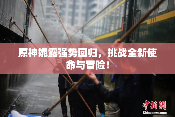 原神妮露强势回归，挑战全新使命与冒险！