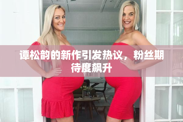 谭松韵的新作引发热议，粉丝期待度飙升