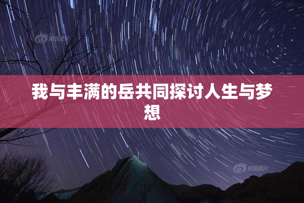 我与丰满的岳共同探讨人生与梦想